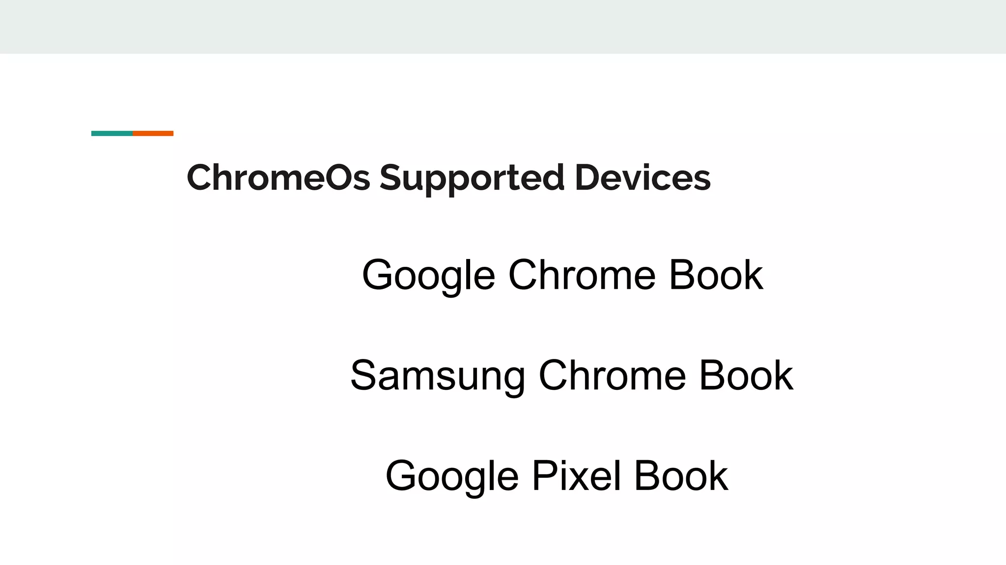 ChromeOs Supported Devices
Google Chrome Book
Samsung Chrome Book
Google Pixel Book
 