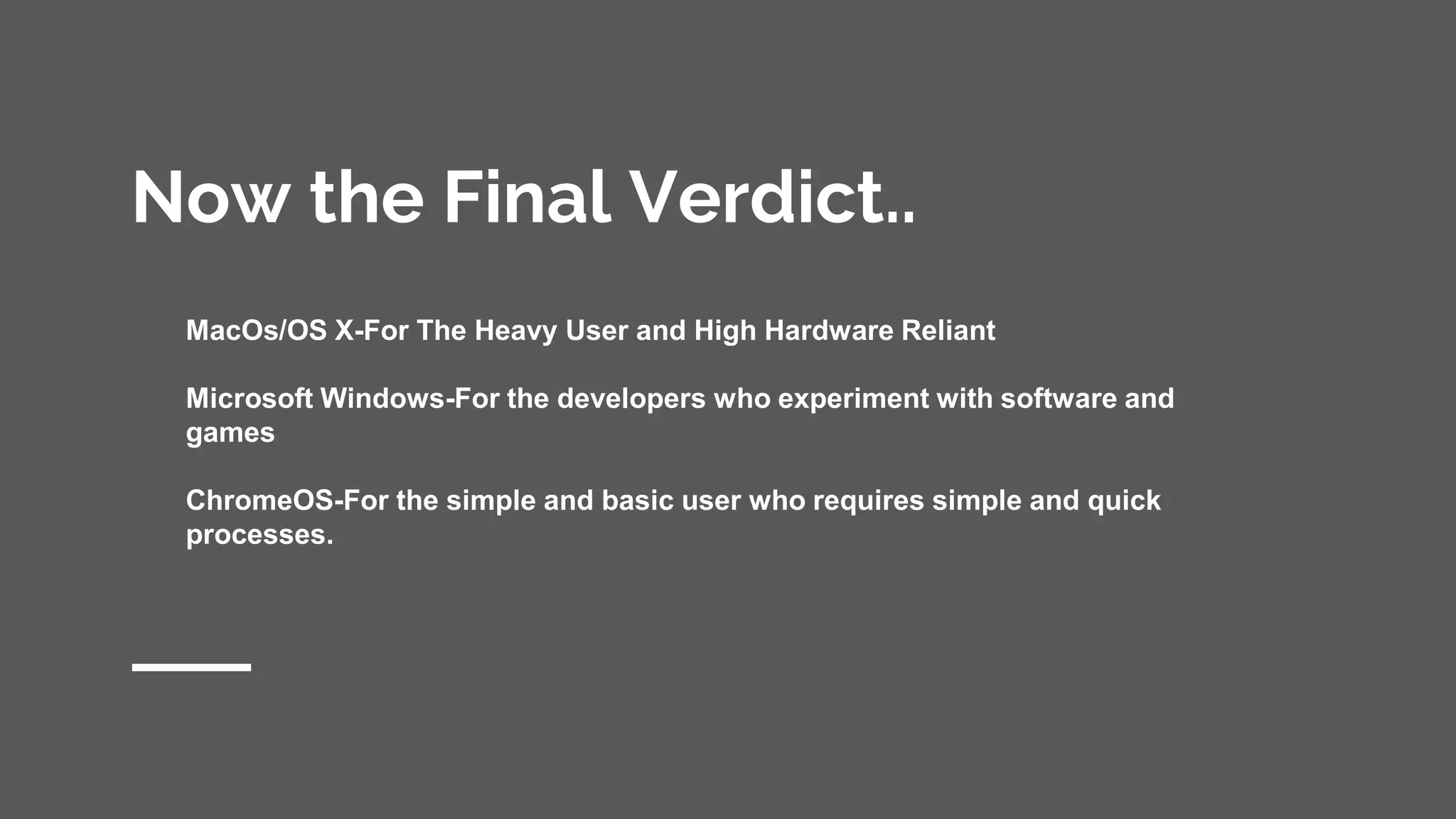 Now the Final Verdict..
MacOs/OS X-For The Heavy User and High Hardware Reliant
Microsoft Windows-For the developers who experiment with software and
games
ChromeOS-For the simple and basic user who requires simple and quick
processes.
 