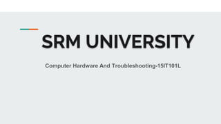 SRM UNIVERSITY
Computer Hardware And Troubleshooting-15IT101L
 