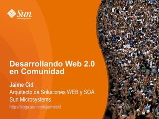 Desarrollando Web 2.0
en Comunidad
Jaime Cid
Arquitecto de Soluciones WEB y SOA
Sun Microsystems
http://blogs.sun.com/jaimecid
 