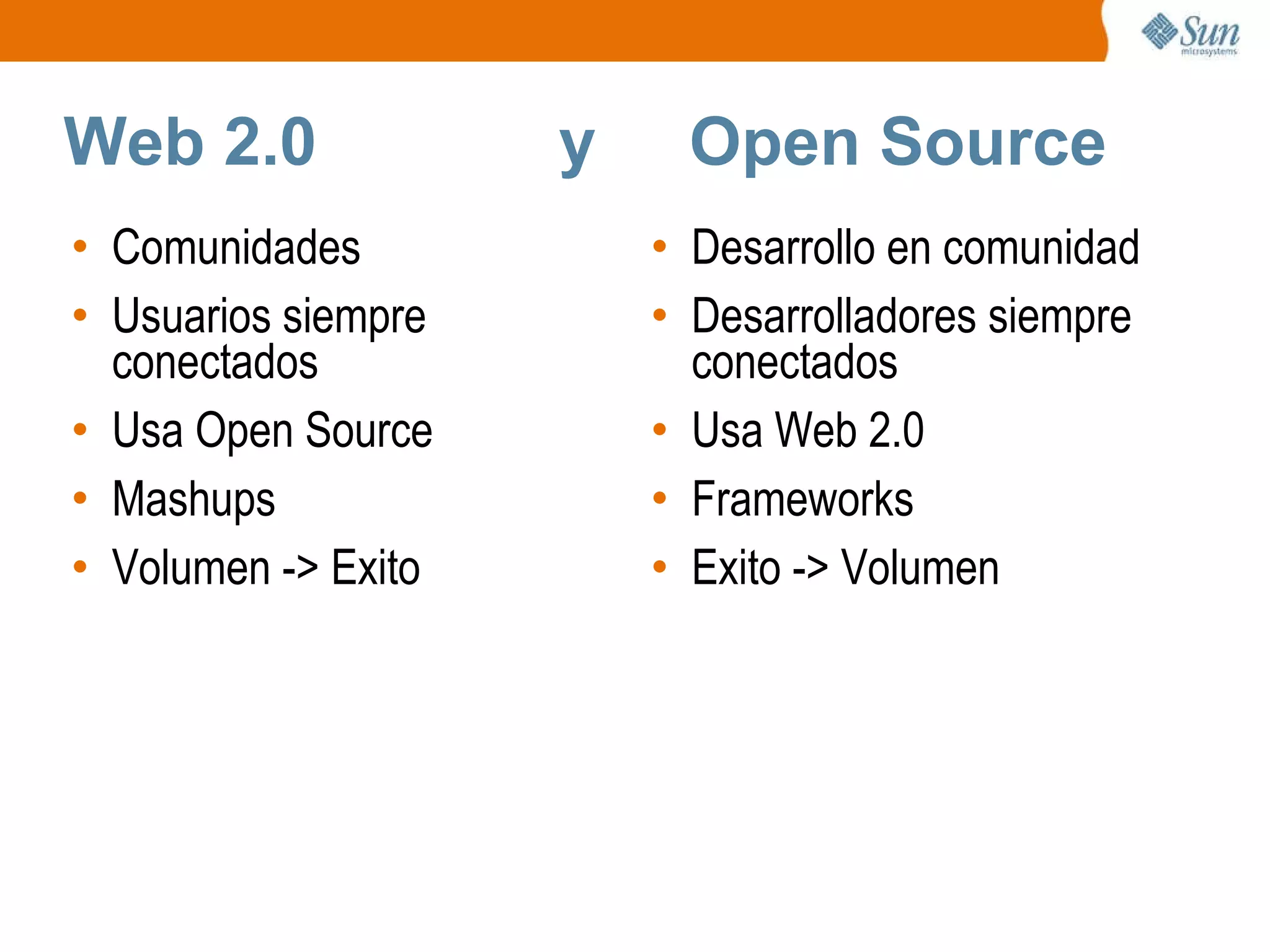 Web 2.0  y  Open Source Comunidades Usuarios siempre conectados Usa Open Source Mashups Volumen -> Exito Desarrollo en comunidad Desarrolladores siempre conectados Usa Web 2.0 Frameworks Exito -> Volumen 