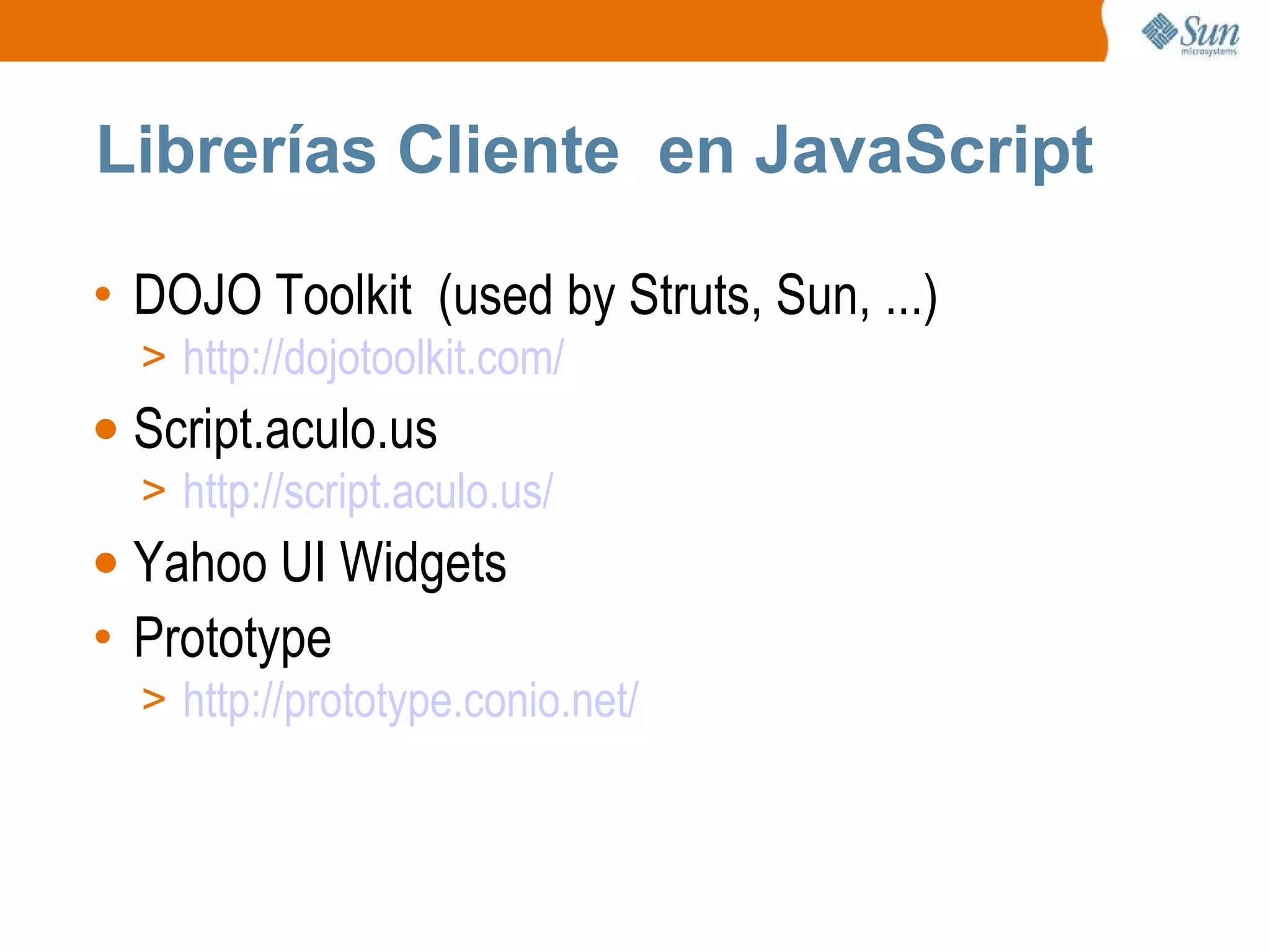 Librerías Cliente  en JavaScript  DOJO Toolkit  (used by Struts, Sun, ...) http://dojotoolkit.com/ Script.aculo.us http://script.aculo.us/ Yahoo UI Widgets Prototype http://prototype.conio.net/ 