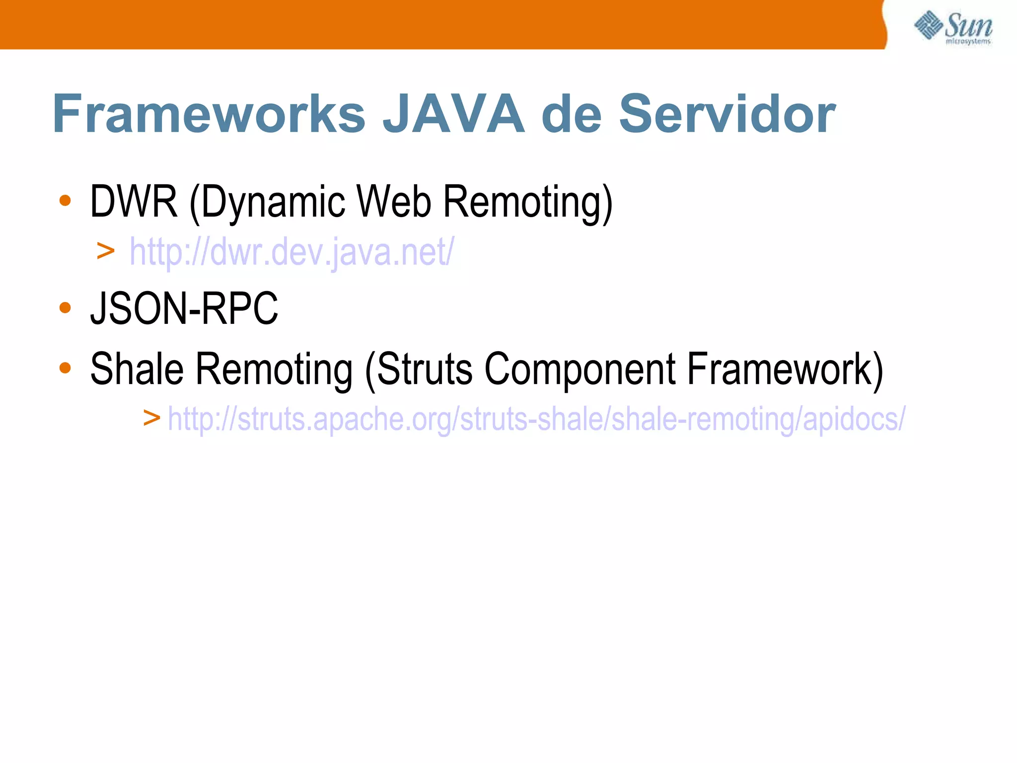 Frameworks JAVA de Servidor DWR (Dynamic Web Remoting) http://dwr.dev.java.net/ JSON-RPC Shale Remoting (Struts Component Framework) http://struts.apache.org/struts-shale/shale-remoting/apidocs/ 