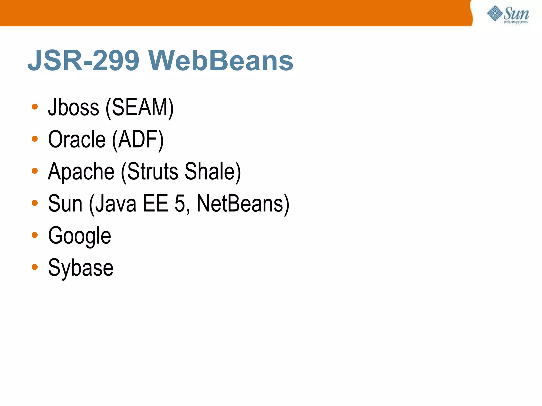 JSR-299 WebBeans Jboss (SEAM) Oracle (ADF) Apache (Struts Shale) Sun (Java EE 5, NetBeans) Google Sybase 