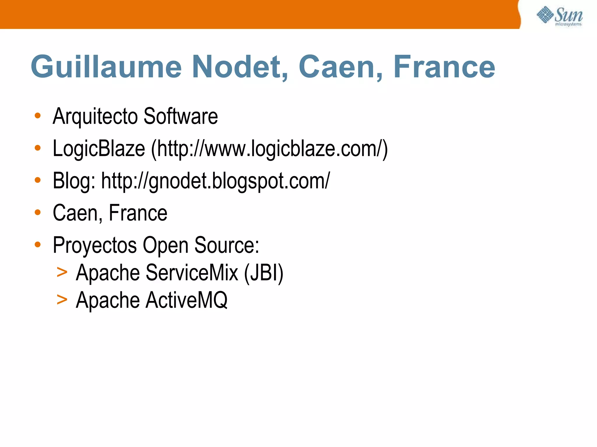 Guillaume Nodet, Caen, France Arquitecto Software LogicBlaze (http://www.logicblaze.com/) Blog: http://gnodet.blogspot.com/ Caen, France Proyectos Open Source: Apache ServiceMix (JBI) Apache ActiveMQ 