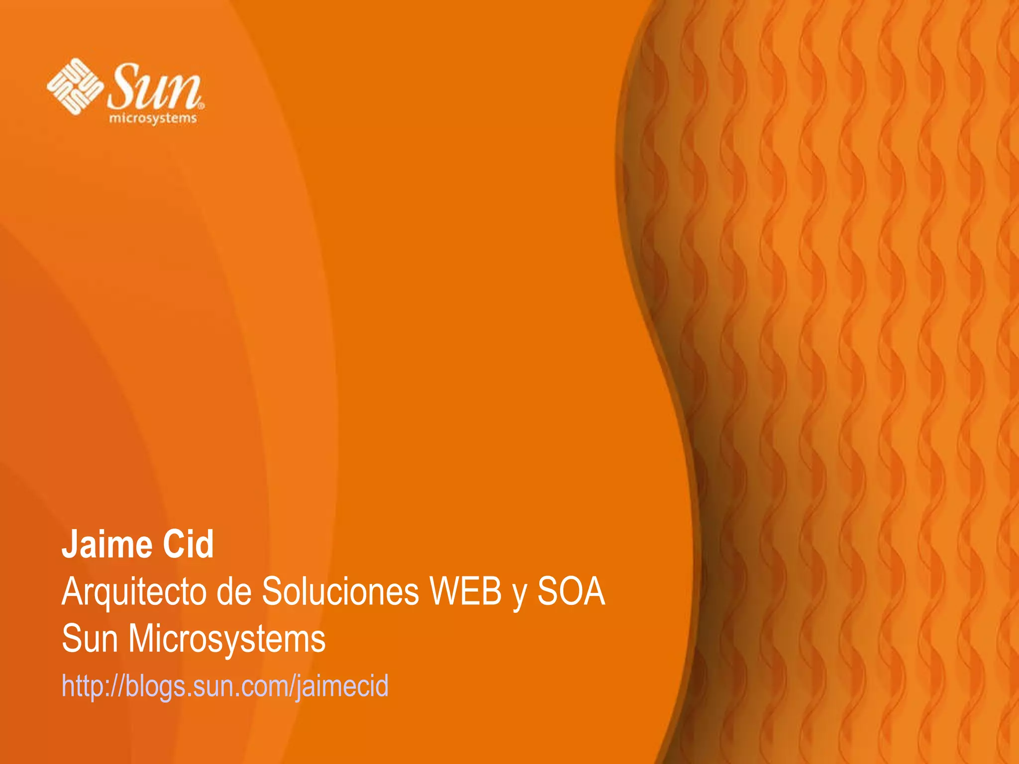 Jaime Cid Arquitecto de Soluciones WEB y SOA Sun Microsystems http://blogs.sun.com/jaimecid 