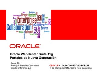 Oracle WebCenter Suite 11g Portales de Nueva Generación Jaime Cid Principal Presales Consultant ORACLE  CLOUD  COMPUTING  FORUM Oracle Enterprise 2.0  4 de Marzo de 2010, Camp Nou, Barcelona 