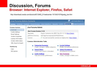 Discussion, Forums Browser: Internet Explorer, Firefox, Safari http://download.oracle.com/docs/cd/E12483_01/webcenter.1013/b31074/jpsdg_jive.htm 