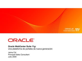Oracle WebCenter Suite 11g:
Una plataforma de portales de nueva generación
Jaime Cid
Principal Sales Consultant
Julio 2009
 