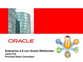 Enterprise 2.0 con Oracle WebCenter
Jaime Cid
Principal Sales Consultant
 