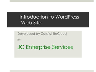 Introduction to WordPress
   Web Site

Developed by CuteWhiteCloud
for


JC Enterprise Services
 