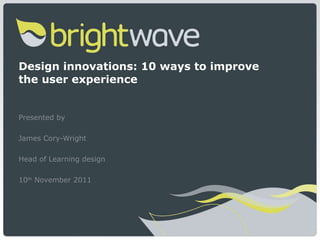 Design innovations: 10 ways to improve the user experience Presented by  James Cory-Wright Head of Learning design 10 th  November 2011  