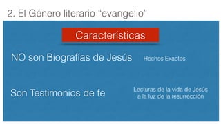 2. El Género literario “evangelio”
Características
NO son Biografías de Jesús
Son Testimonios de fe
Hechos Exactos
Lecturas de la vida de Jesús
a la luz de la resurrección
 