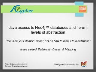 Java access to Neo4j™ databases at different
levels of abstraction
ˮfocus on your domain model, not on how to map it to a databaseˮ
Issue closed: Database- Design & Mapping
Wolfgang Schuetzelhofer
Company @: www.iot-solutions.net
Project @: jcypher.iot-solutions.net
 