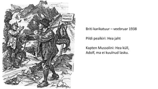 Briti karikatuur – veebruar 1938
Pildi pealkiri: Hea jaht
Kapten Mussolini: Hea küll,
Adolf, ma ei kuulnud lasku.
 