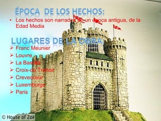 • Los hechos son narrados en un época antigua, de la
Edad Media
 Franc Meunier
 Louvre
 La Bastilla
 Croix-du Trahoir
 Crevecceur
 Luxemburgo
 Paris
 
