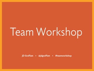 Team Workshop
  JD Graffam • @jdgraffam • #teamworkshop
 
