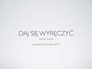 DAJ SIĘ WYRĘCZYĆ 
Tomasz Dziuda 
! 
JoomlaDay Warszawa 2014 
 