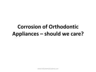 Corrosion of Orthodontic
Appliances – should we care?
www.indiandentalacademy.com
 