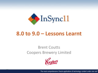 8.0 to 9.0 – Lessons Learnt

         Brent Coutts
    Coopers Brewery Limited



           The most comprehensive Oracle applications & technology content under one roof
 