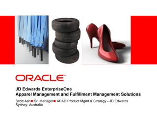 <Insert Picture Here>




JD Edwards EnterpriseOne
Apparel Management and Fulfillment Management Solutions
Scott Ashn Sr. Managern APAC Product Mgmt & Strategy - JD Edwards
Sydney, Australia
 
