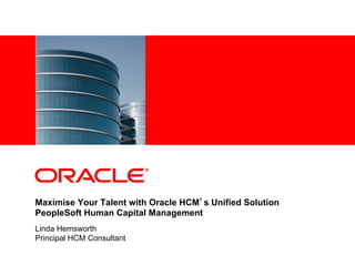 <Insert Picture Here>




Maximise Your Talent with Oracle HCM’s Unified Solution
PeopleSoft Human Capital Management
Linda Hemsworth
Principal HCM Consultant
 