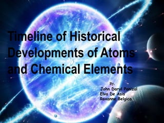 01
Timeline of Historical
Developments of Atoms
and Chemical Elements
By:
John Daryl Panizal
Elva De Asis
Roxanne Belgica
 
