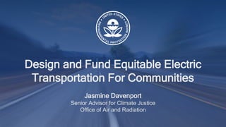 Design and Fund Equitable Electric
Transportation For Communities
Jasmine Davenport
Senior Advisor for Climate Justice
Office of Air and Radiation
 