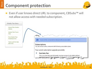 More
       Component protection
          Even if user knows direct URL to component, CBSubs™ will
           not allow access with needed subscription.




                                  Joomlapolis - 2011                  48
 