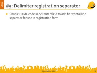 More
       #5: Delimiter registration separator
          Simple HTML code in delimiter field to add horizontal line
           separator for use in registration form




                                   © Joomlapolis - 2011                 72
 