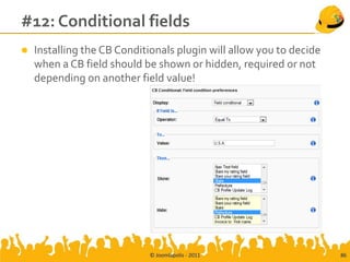 #12: Conditional fields
   Installing the CB Conditionals plugin will allow you to decide
    when a CB field should be shown or hidden, required or not
    depending on another field value!




                             © Joomlapolis - 2011                    86
 