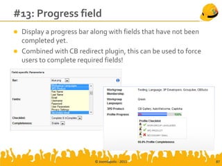 #13: Progress field
   Display a progress bar along with fields that have not been
    completed yet.
   Combined with CB redirect plugin, this can be used to force
    users to complete required fields!




                            © Joomlapolis - 2011                  87
 