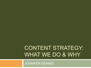 CONTENT STRATEGY:
WHAT WE DO & WHY
JENNIFER DENNIS
 