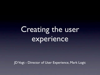 Creating the user
      experience

JD Vogt - Director of User Experience, Mark Logic
 