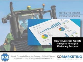Derek Edmond • Managing Partner • @DerekEdmond
Presentation: http://komarketing.com/analytics2016
How to Leverage Google
Analytics for Digital
Marketing Success
 