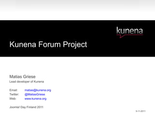 Kunena Forum Project



Matias Griese
Lead developer of Kunena

Email:     matias@kunena.org
Twitter:   @MatiasGriese
Web:       www.kunena.org

Joomla! Day Finland 2011
                               5-11-2011
 