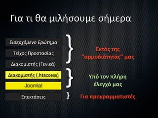 Για τι θα μιλήσουμε σήμερα

Εισερχόμενο Ερώτημα

  Τείχος Προστασίας

 Διακομιστής (Γενικά)
                          }       Εκτός της
                              “αρμοδιότητάς” μας

Διακομιστής (.htaccess)

       Joomla!
                          }     Υπό τον πλήρη
                                 έλεγχό μας

      Επεκτάσεις          }   Για προγραμματιστές
 