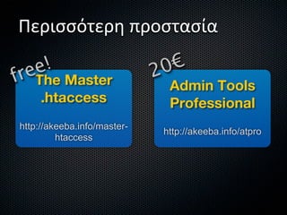 Περισσότερη προστασία

f re e!                       2 0€
    The Master                  Admin Tools
     .htaccess                  Professional
 http://akeeba.info/master-
                               http://akeeba.info/atpro
          htaccess
 