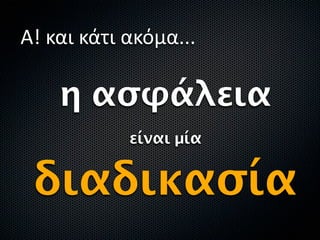 Α! και κάτι ακόμα...

    η ασφάλεια
            είναι µία


 διαδικασία
 