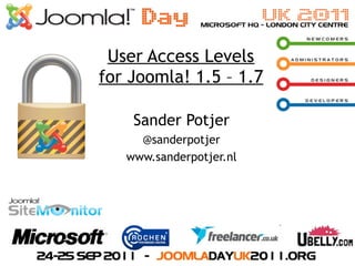 User Access Levels
for Joomla! 1.5 – 1.7

    Sander Potjer
     @sanderpotjer
   www.sanderpotjer.nl
 