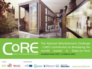 The National Refurbishment Challenge
- CoRE’s contribution to developing the
retrofit market in Stoke-on-Trent
Jonathan Davis CEO | 13 March 2012
 