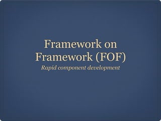 Framework on
Framework (FOF)
Rapid component development
 