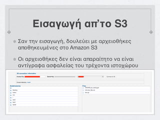 Εισαγωγή απ’το S3
Σαν την εισαγωγή, δουλεύει με αρχειοθήκες
αποθηκευμένες στο Amazon S3

Οι αρχειοθήκες δεν είναι απαραίτητο να είναι
αντίγραφα ασφαλείας του τρέχοντα ιστοχώρου
 