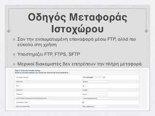 Οδηγός Μεταφοράς
       Ιστοχώρου
Σαν την ενσωματωμένη επαναφορά μέσω FTP, αλλά πιο
εύκολο στη χρήση

Υποστηρίζει FTP, FTPS, SFTP

Μερικοί διακομιστές δεν επιτρέπουν την πλήρη μεταφορά
 