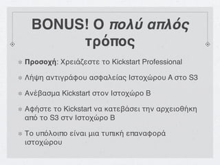 BONUS! Ο πολύ απλός
      τρόπος
Προσοχή: Χρειάζεστε το Kickstart Professional

Λήψη αντιγράφου ασφαλείας Ιστοχώρου A στο S3

Ανέβασμα Kickstart στον Ιστοχώρο B

Αφήστε το Kickstart να κατεβάσει την αρχειοθήκη
από το S3 στν Ιστοχώρο B

Το υπόλοιπο είναι μια τυπική επαναφορά
ιστοχώρου
 