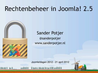 Rechtenbeheer in Joomla! 2.5


            Sander Potjer
             @sanderpotjer
           www.sanderpotjer.nl




        Joomla!dagen 2012 - 21 april 2012
 