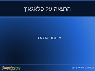‫הרצאה על פלאגאין‬




    ‫איתמר אלהרר‬




                   ‫יום ג'ומלה ישראל 2102‬
 