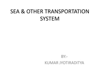 SEA & OTHER TRANSPORTATION
SYSTEM
BY:-
KUMAR JYOTIRADITYA
 