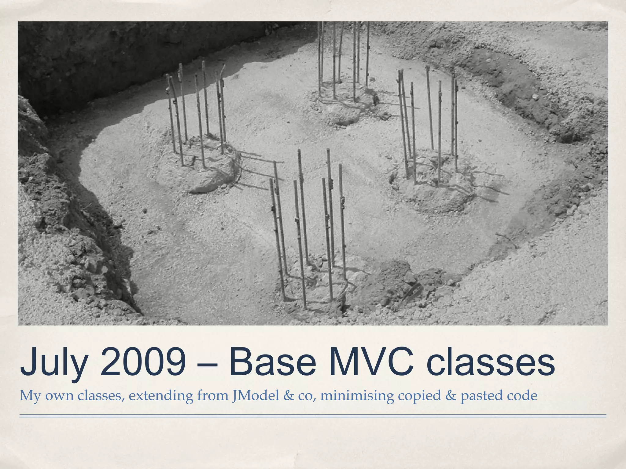 July 2009 – Base MVC classes
My own classes, extending from JModel & co, minimising copied & pasted code
 