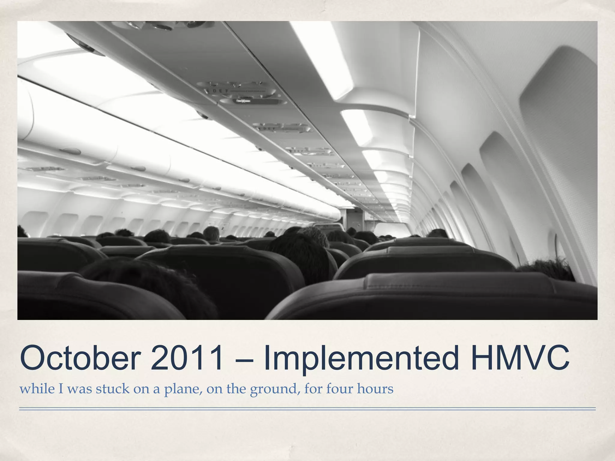October 2011 – Implemented HMVC
while I was stuck on a plane, on the ground, for four hours
 